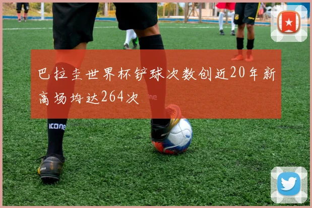 巴拉圭世界杯铲球次数创近20年新高场均达264次