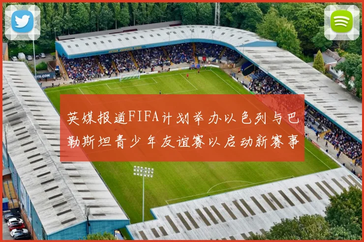 英媒报道FIFA计划举办以色列与巴勒斯坦青少年友谊赛以启动新赛事