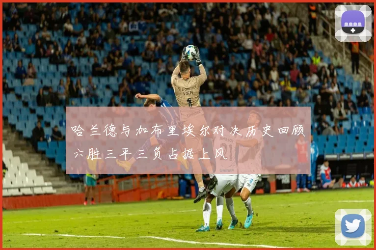 哈兰德与加布里埃尔对决历史回顾六胜三平三负占据上风