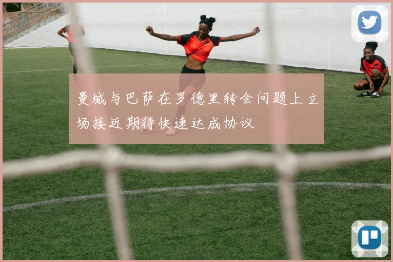 曼城与巴萨在罗德里转会问题上立场接近期待快速达成协议