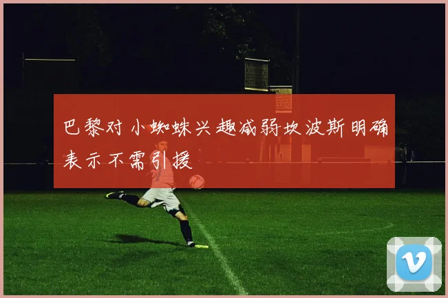 巴黎对小蜘蛛兴趣减弱坎波斯明确表示不需引援