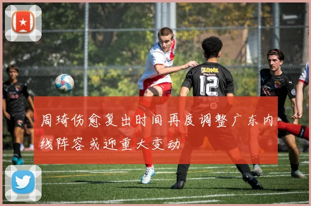 周琦伤愈复出时间再度调整广东内线阵容或迎重大变动