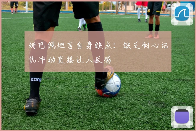 姆巴佩坦言自身缺点：缺乏耐心记仇冲动直接让人反感