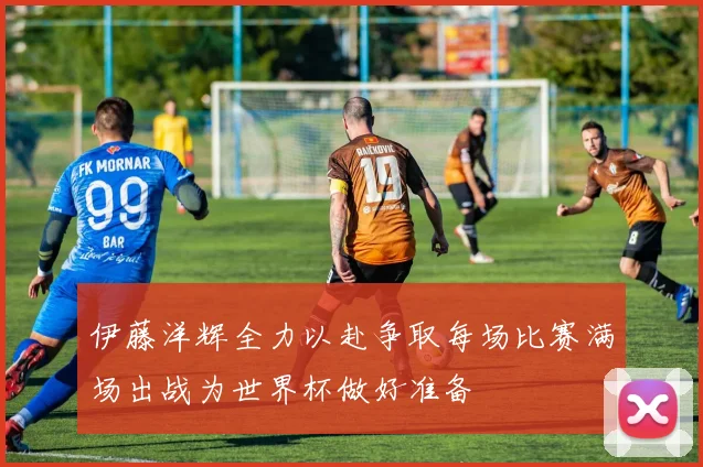 伊藤洋辉全力以赴争取每场比赛满场出战为世界杯做好准备