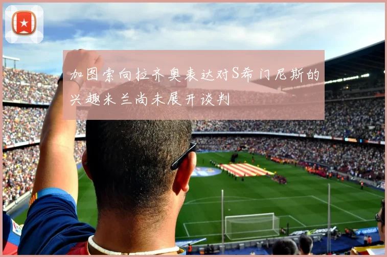 加图索向拉齐奥表达对S希门尼斯的兴趣米兰尚未展开谈判