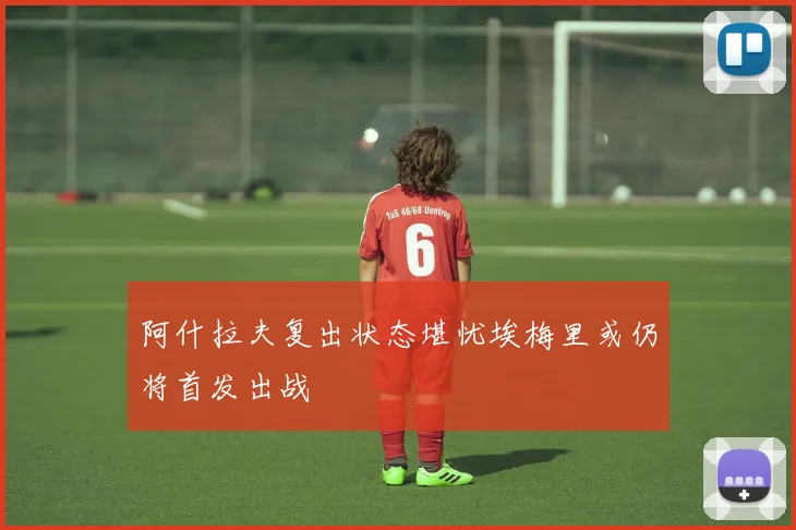 阿什拉夫复出状态堪忧埃梅里或仍将首发出战
