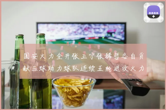 国安火力全开张玉宁张稀哲各自贡献三球助力球队连续五轮进攻火力猛增