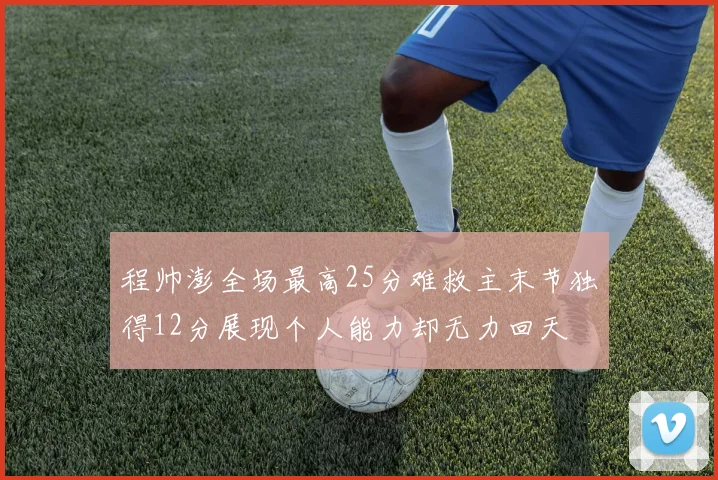 程帅澎全场最高25分难救主末节独得12分展现个人能力却无力回天