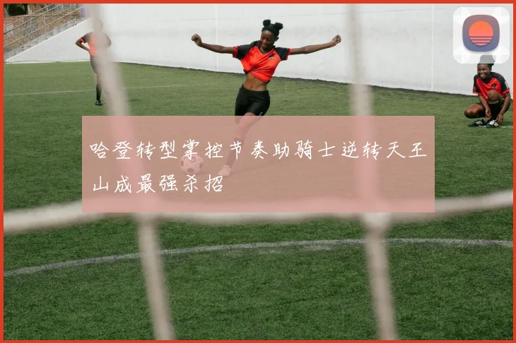 哈登转型掌控节奏助骑士逆转天王山成最强杀招