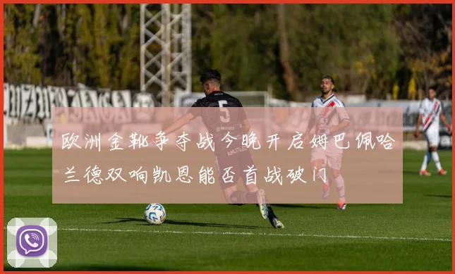 欧洲金靴争夺战今晚开启姆巴佩哈兰德双响凯恩能否首战破门