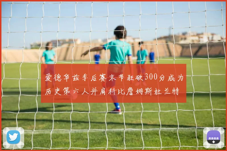 爱德华兹季后赛末节狂砍300分成为历史第六人并肩科比詹姆斯杜兰特韦德