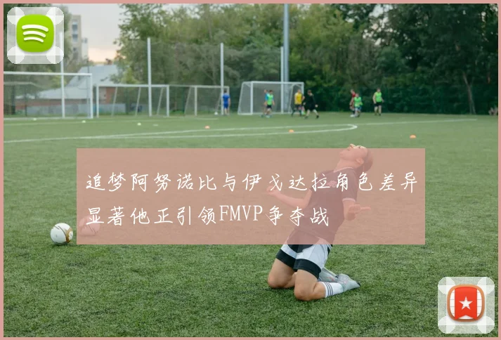 追梦阿努诺比与伊戈达拉角色差异显著他正引领FMVP争夺战