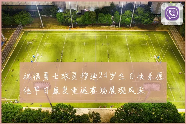 祝福勇士球员穆迪24岁生日快乐愿他早日康复重返赛场展现风采
