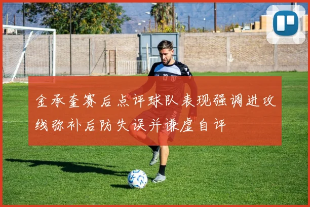 金承奎赛后点评球队表现强调进攻线弥补后防失误并谦虚自评