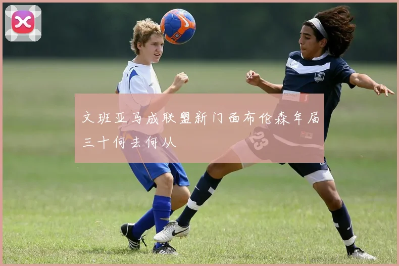 文班亚马成联盟新门面布伦森年届三十何去何从