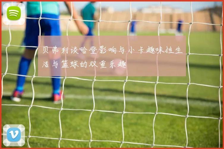 贝弗利谈哈登影响与小卡趣味性生活与篮球的双重乐趣