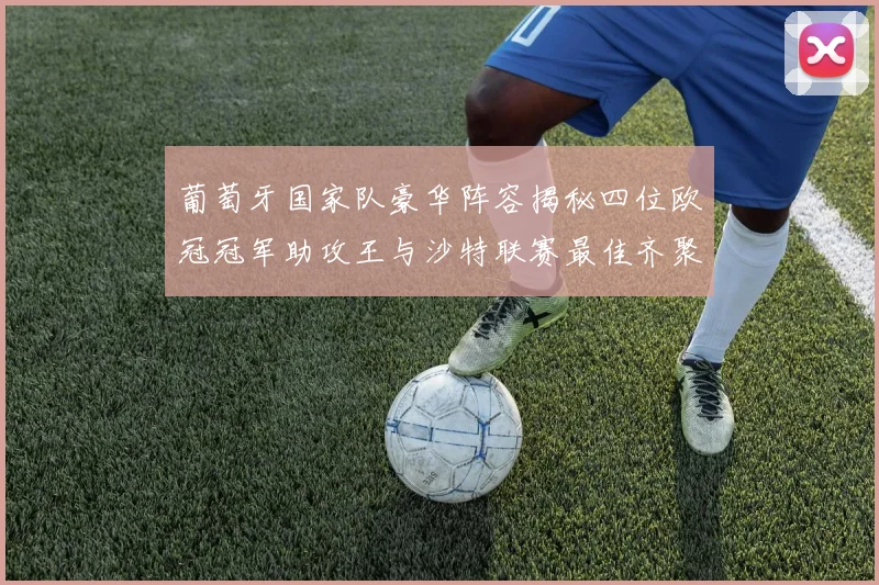 葡萄牙国家队豪华阵容揭秘四位欧冠冠军助攻王与沙特联赛最佳齐聚一堂