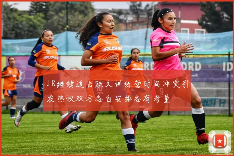 JR继续追击欧文训练营时间冲突引发热议双方各自安排各有考量