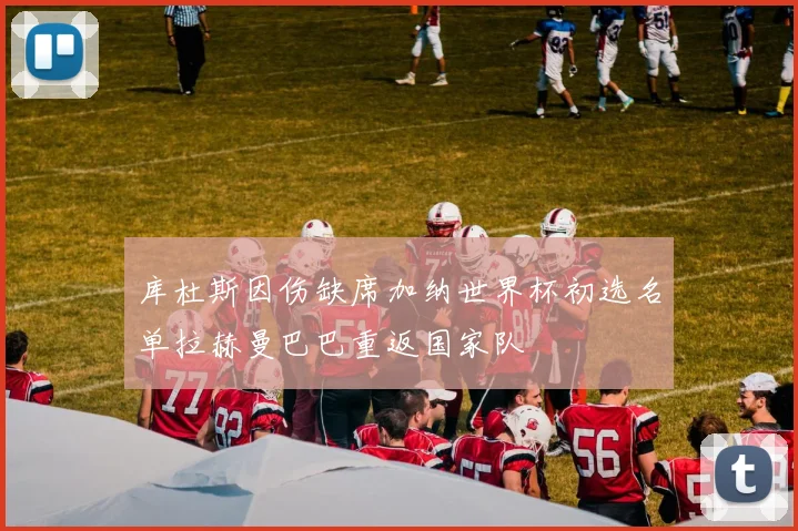 库杜斯因伤缺席加纳世界杯初选名单拉赫曼巴巴重返国家队