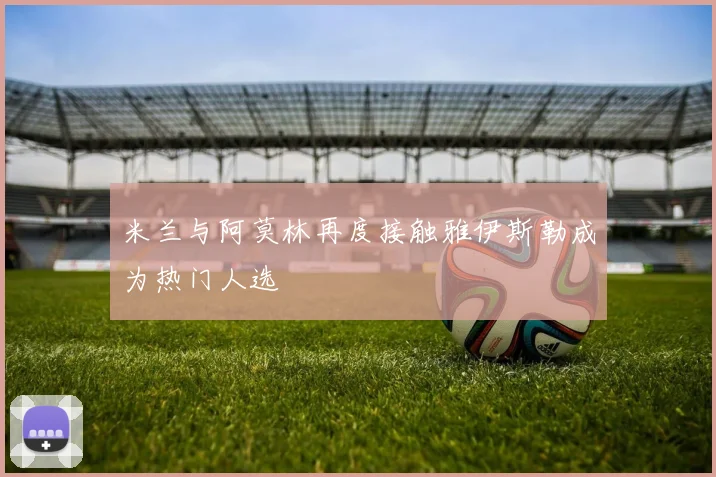 米兰与阿莫林再度接触雅伊斯勒成为热门人选