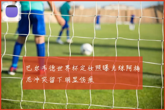 巴尔韦德世界杯定妆照曝光琼阿梅尼冲突留下明显伤痕