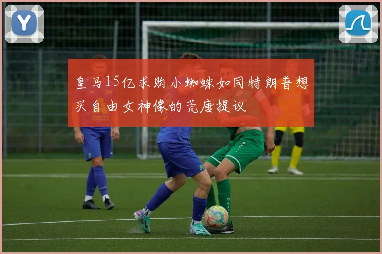 皇马15亿求购小蜘蛛如同特朗普想买自由女神像的荒唐提议