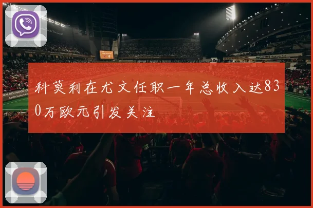 科莫利在尤文任职一年总收入达830万欧元引发关注