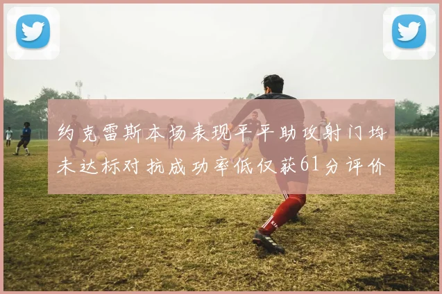约克雷斯本场表现平平助攻射门均未达标对抗成功率低仅获61分评价