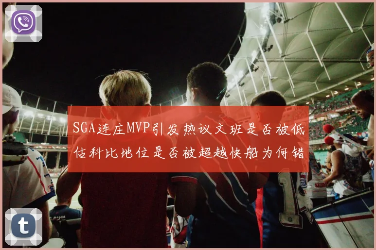 SGA连庄MVP引发热议文班是否被低估科比地位是否被超越快船为何错失良机