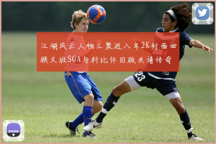 江湖风云人物汇聚近八年2K封面回顾文班SGA与科比怀旧版共谱传奇