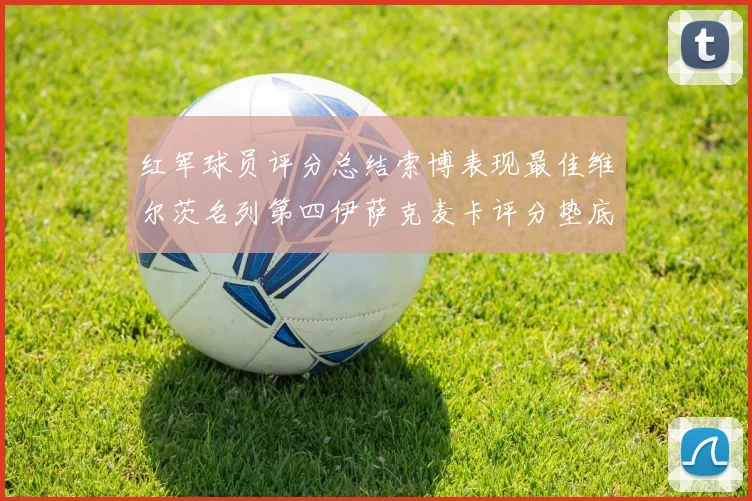 红军球员评分总结索博表现最佳维尔茨名列第四伊萨克麦卡评分垫底