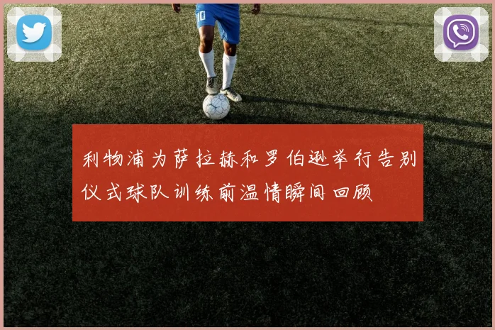 利物浦为萨拉赫和罗伯逊举行告别仪式球队训练前温情瞬间回顾