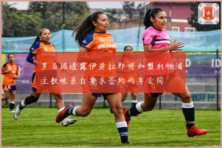 罗马诺透露伊劳拉即将加盟利物浦主教练亲自要求签约两年合同