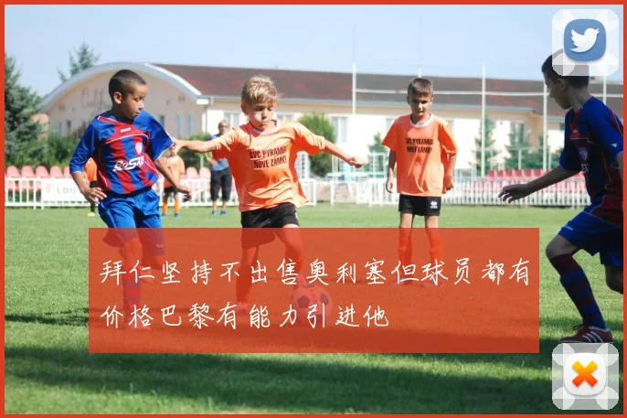 拜仁坚持不出售奥利塞但球员都有价格巴黎有能力引进他