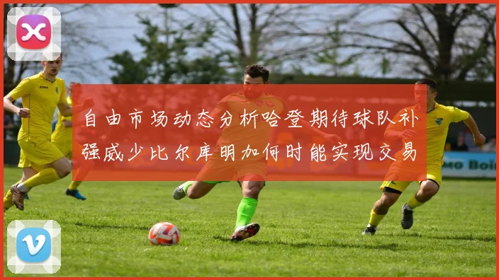 自由市场动态分析哈登期待球队补强威少比尔库明加何时能实现交易