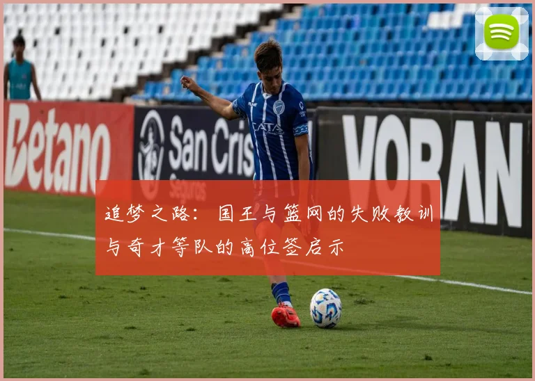 追梦之路：国王与篮网的失败教训与奇才等队的高位签启示