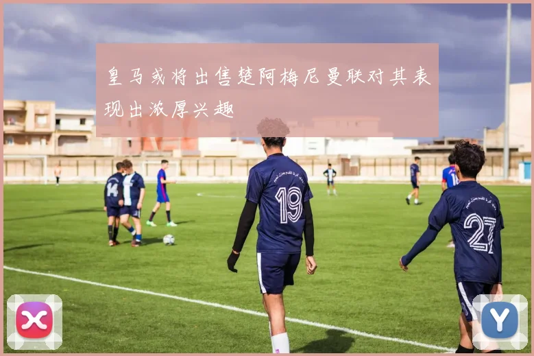 皇马或将出售楚阿梅尼曼联对其表现出浓厚兴趣